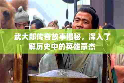 武大郎传奇故事揭秘，深入了解历史中的英雄豪杰