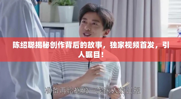 陈绍聪揭秘创作背后的故事,独家视频首发,引人瞩目!