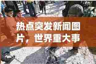 热点突发新闻图片,世界重大事件瞬间捕捉