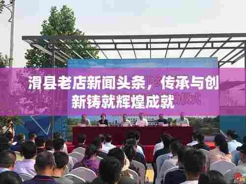 滑县老店新闻头条，传承与创新铸就辉煌成就