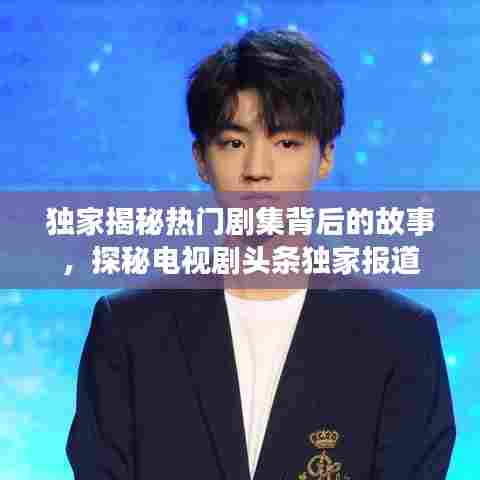 独家揭秘热门剧集背后的故事,探秘电视剧头条独家报道