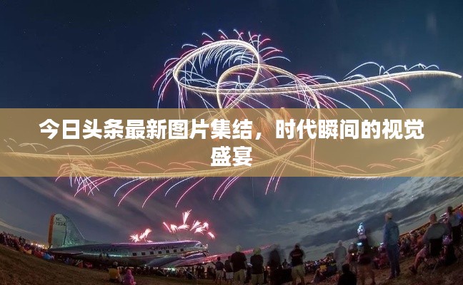 今日头条最新图片集结，时代瞬间的视觉盛宴