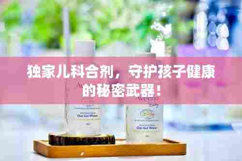 独家儿科合剂，守护孩子健康的秘密武器！