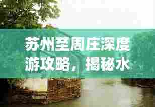 苏州至周庄深度游攻略,揭秘水乡古镇的魅力之旅