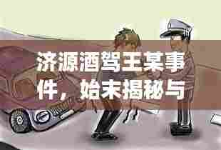 济源酒驾王某事件，始末揭秘与最新进展