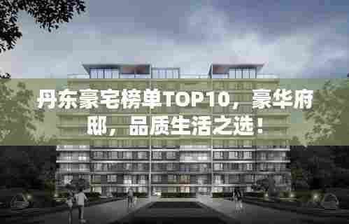 丹东豪宅榜单TOP10，豪华府邸，品质生活之选！