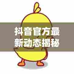 抖音官方最新动态揭秘,今日头条独家爆料!