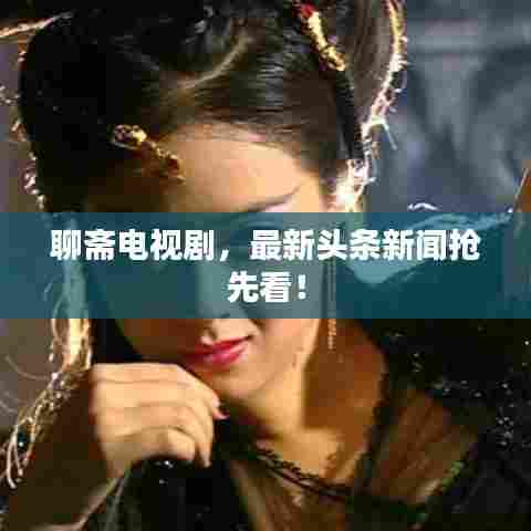 聊斋电视剧，最新头条新闻抢先看！