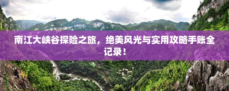 南江大峡谷探险之旅,绝美风光与实用攻略手账全记录!
