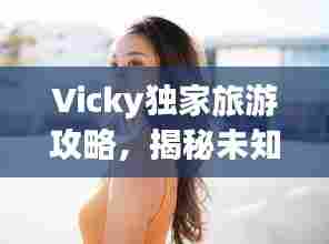 Vicky独家旅游攻略，揭秘未知世界的精彩探险之旅