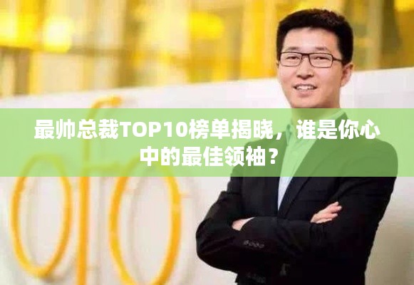 最帅总裁TOP10榜单揭晓，谁是你心中的最佳领袖？