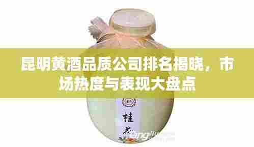 昆明黄酒品质公司排名揭晓，市场热度与表现大盘点