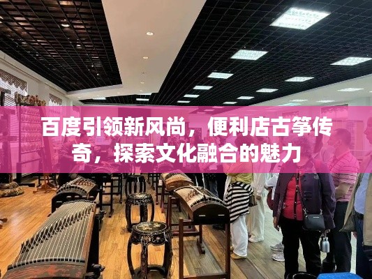 百度引领新风尚，便利店古筝传奇，探索文化融合的魅力
