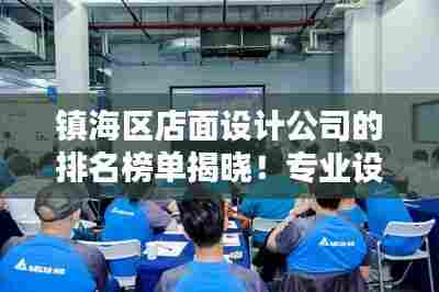镇海区店面设计公司的排名榜单揭晓!专业设计团队实力比拼,打造独特店面风格!