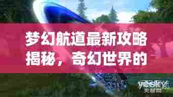 梦幻航道最新攻略揭秘,奇幻世界的未知探索之旅