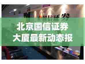 北京国信证券大厦最新动态报道速递