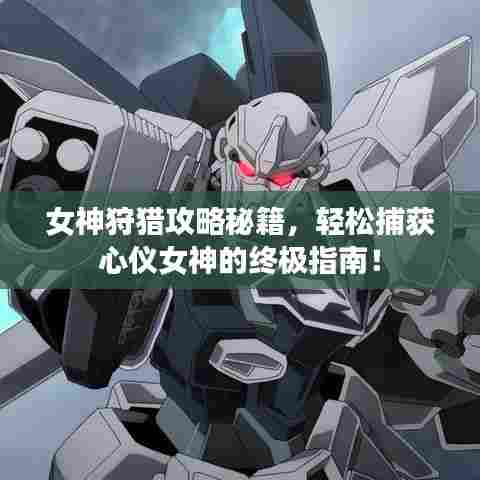 女神狩猎攻略秘籍，轻松捕获心仪女神的终极指南！
