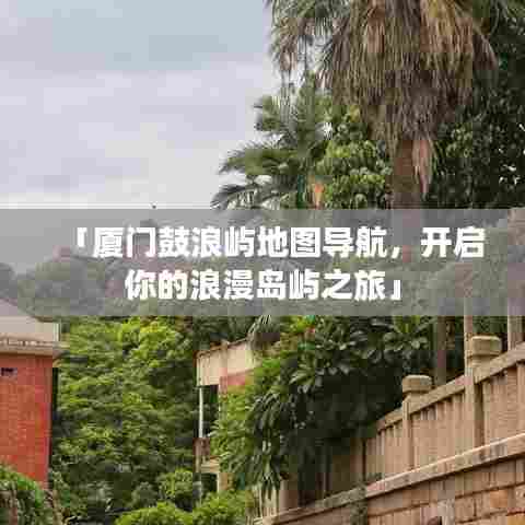 「厦门鼓浪屿地图导航，开启你的浪漫岛屿之旅」