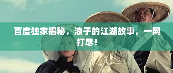 百度独家揭秘,浪子的江湖故事,一网打尽!