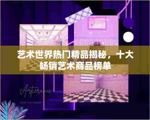 艺术世界热门精品揭秘，十大畅销艺术商品榜单