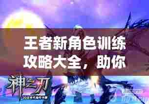 王者新角色训练攻略大全,助你轻松上手成为高手!