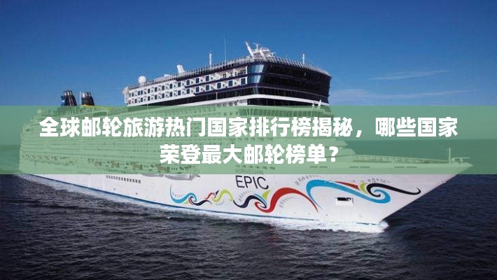 全球邮轮旅游热门国家排行榜揭秘，哪些国家荣登最大邮轮榜单？
