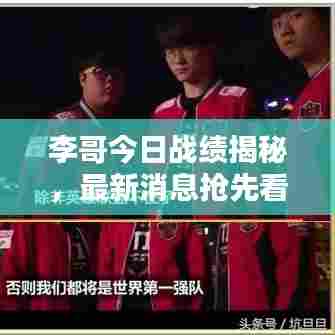 李哥今日战绩揭秘，最新消息抢先看！